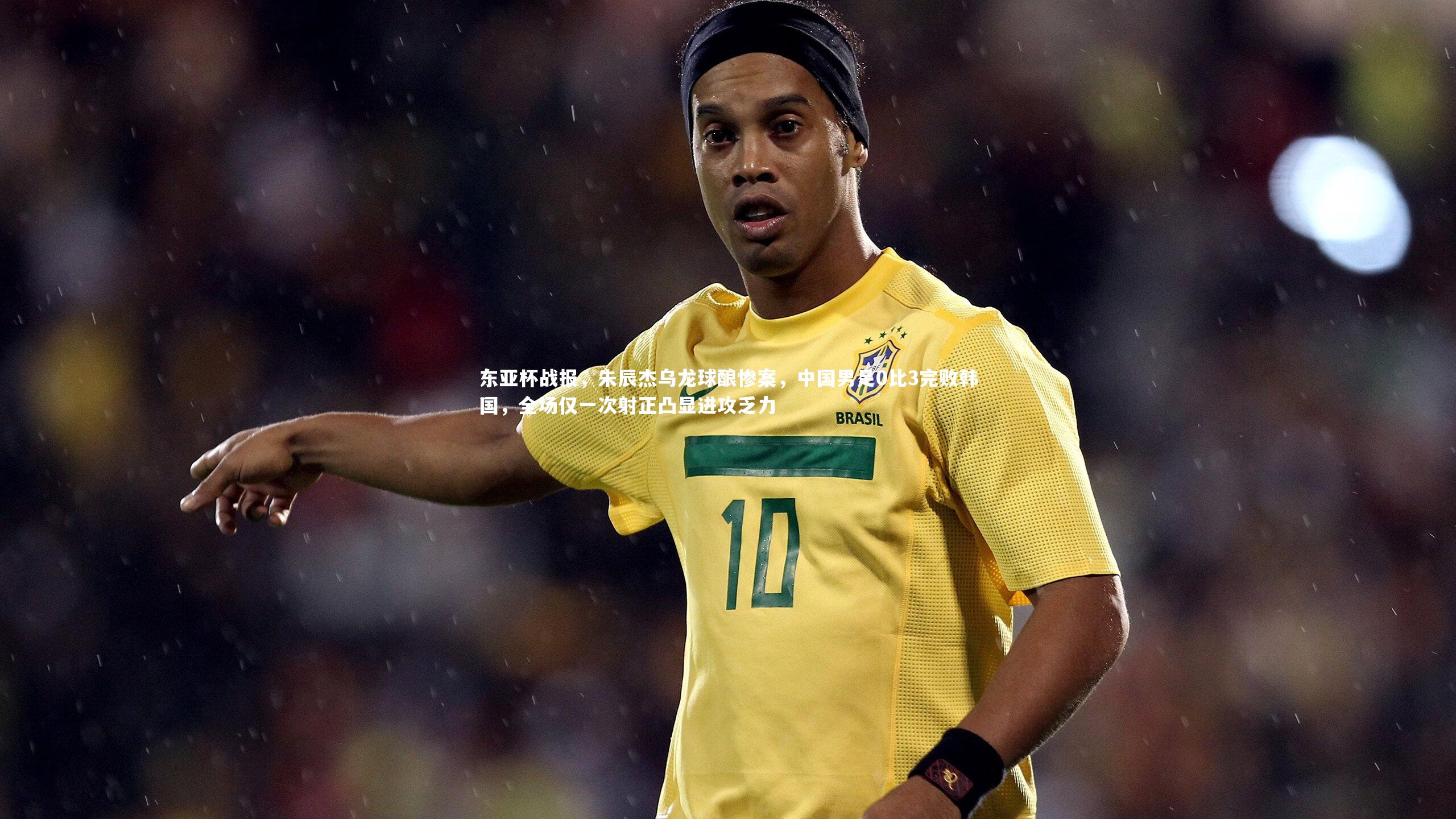 东亚杯战报，朱辰杰乌龙球酿惨案，中国男足0比3完败韩国，全场仅一次射正凸显进攻乏力