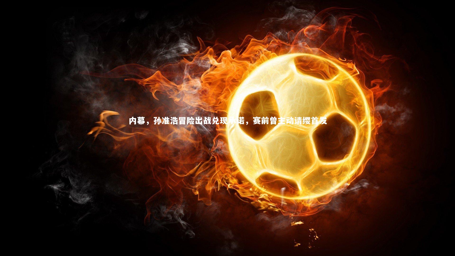 【九游体育】内幕，孙准浩冒险出战兑现承诺，赛前曾主动请缨首发