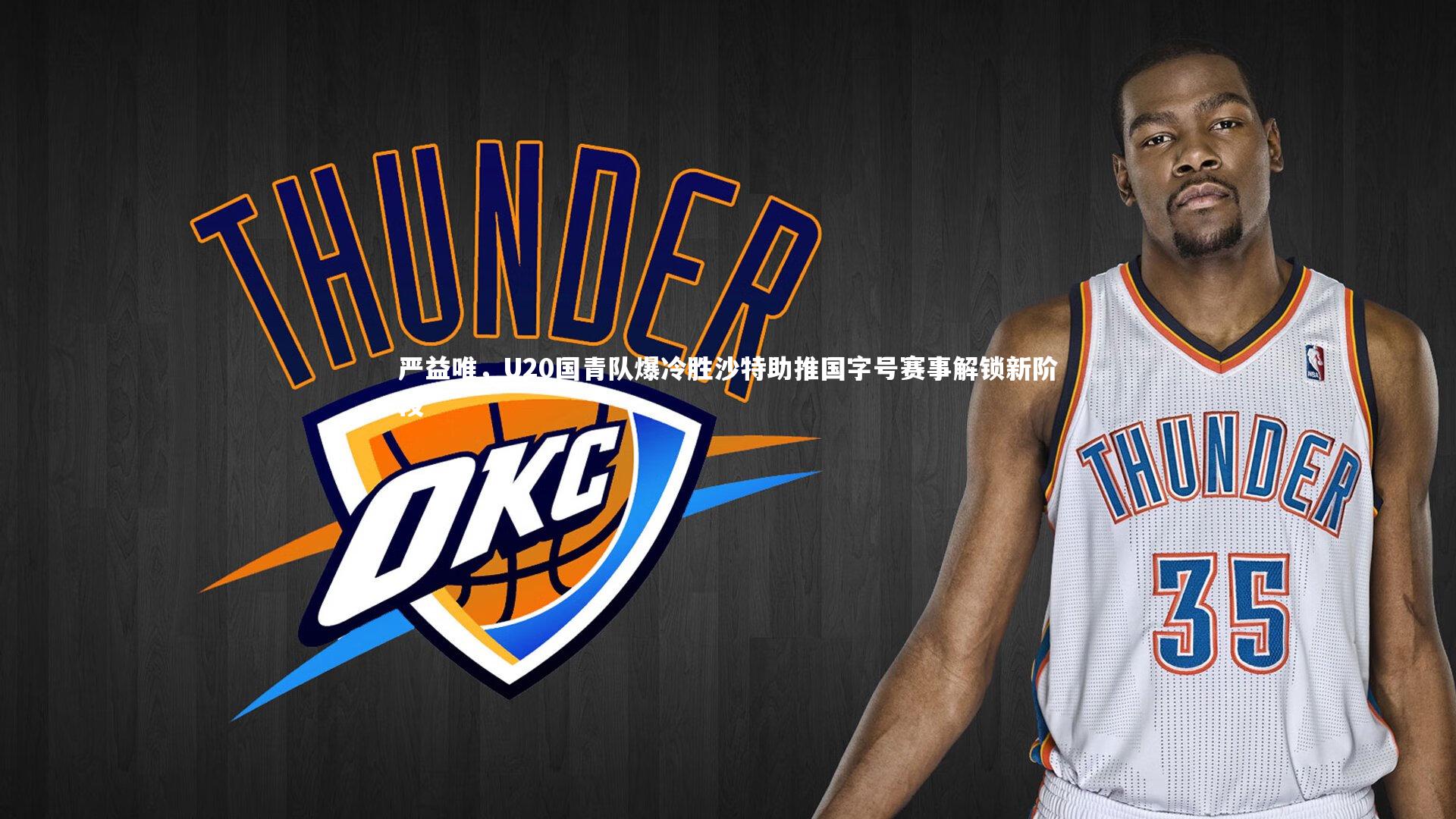 九游体育官网-严益唯，U20国青队爆冷胜沙特助推国字号赛事解锁新阶段