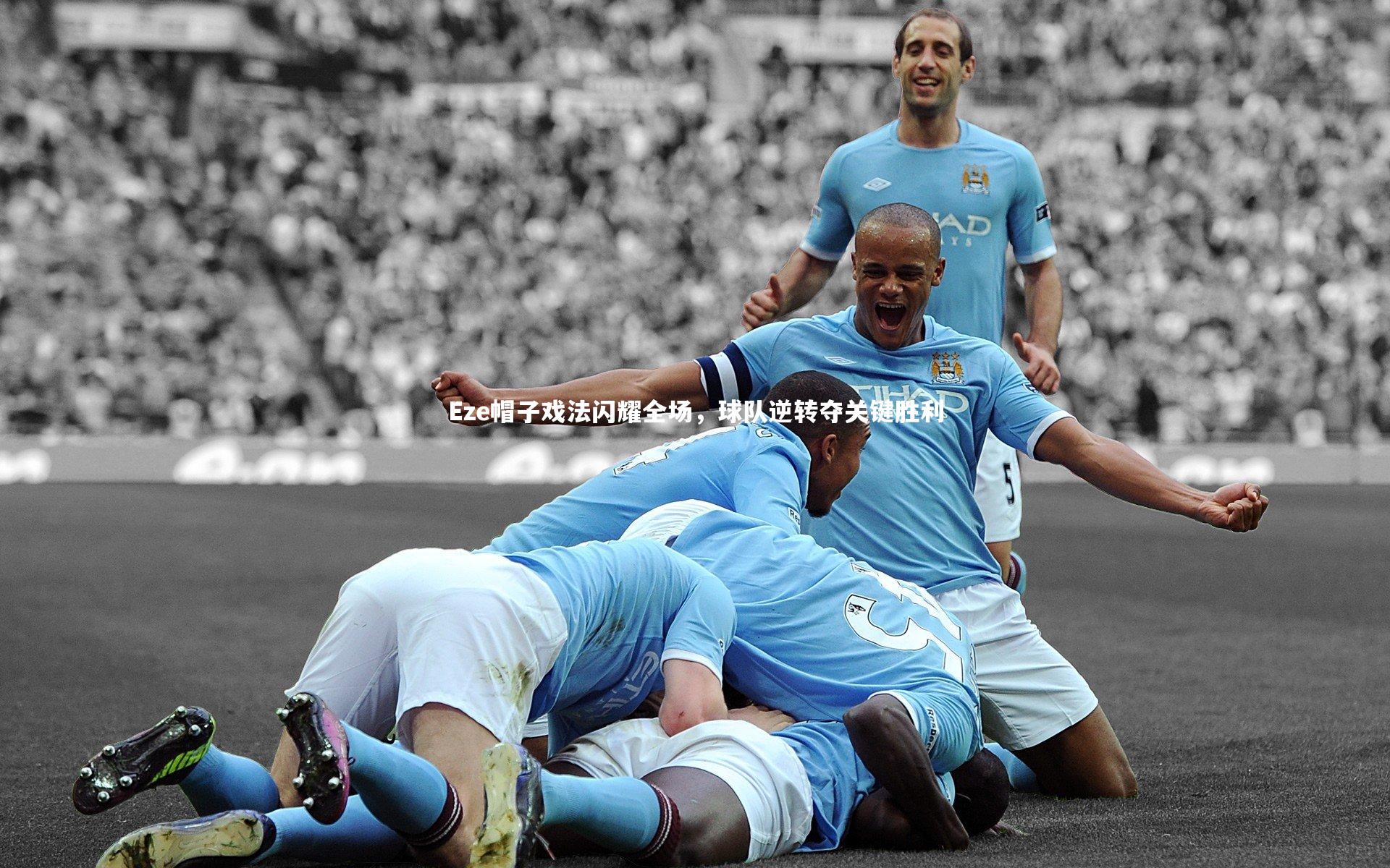 Eze帽子戏法闪耀全场，球队逆转夺关键胜利