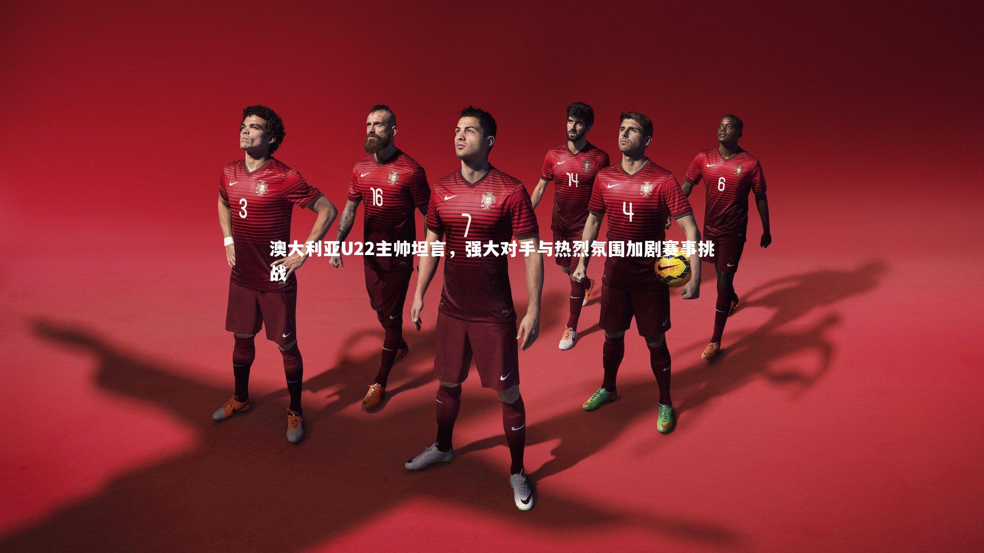 九游体育官网：澳大利亚U22主帅坦言，强大对手与热烈氛围加剧赛事挑战