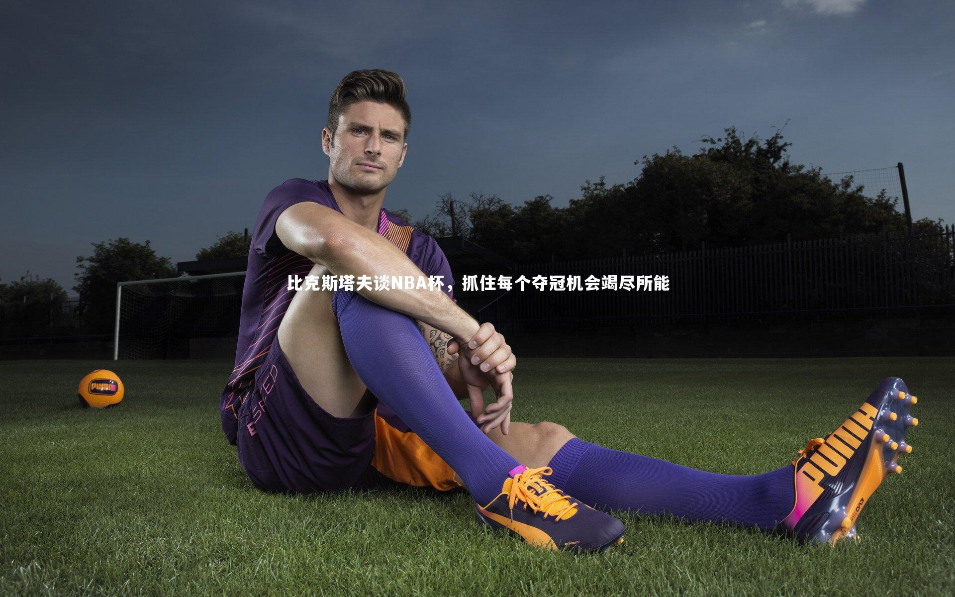 【九游体育官方入口】比克斯塔夫谈NBA杯，抓住每个夺冠机会竭尽所能